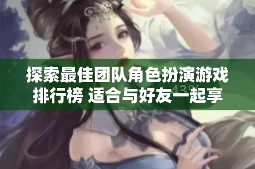 探索最佳团队角色扮演游戏排行榜 适合与好友一起享受的精彩冒险体验