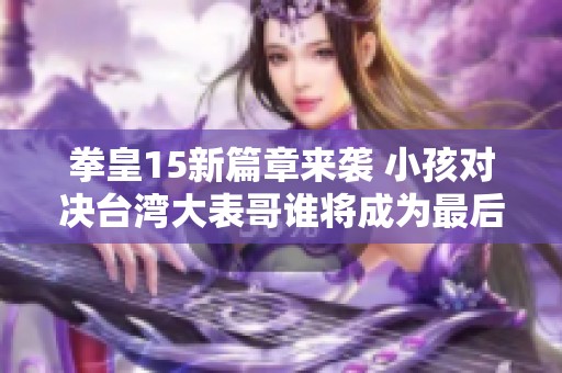 拳皇15新篇章来袭 小孩对决台湾大表哥谁将成为最后的胜者