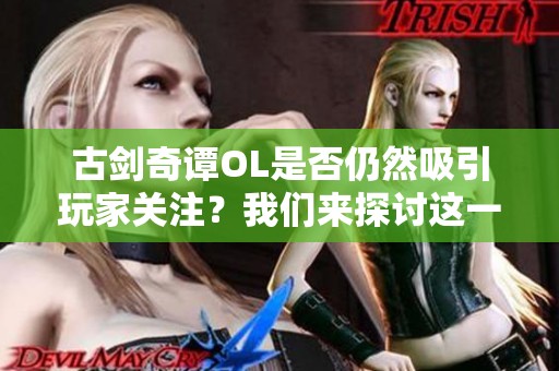 古剑奇谭OL是否仍然吸引玩家关注？我们来探讨这一现象的背后因素