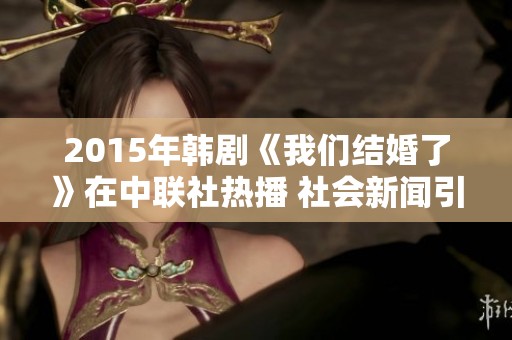 2015年韩剧《我们结婚了》在中联社热播 社会新闻引发广泛关注与讨论