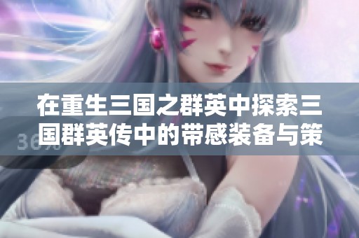 在重生三国之群英中探索三国群英传中的带感装备与策略取胜之道
