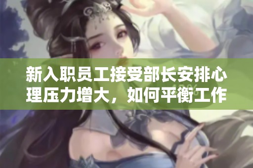 新入职员工接受部长安排心理压力增大，如何平衡工作与心理健康成为焦点