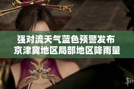 强对流天气蓝色预警发布 京津冀地区局部地区降雨量可能超过50毫米