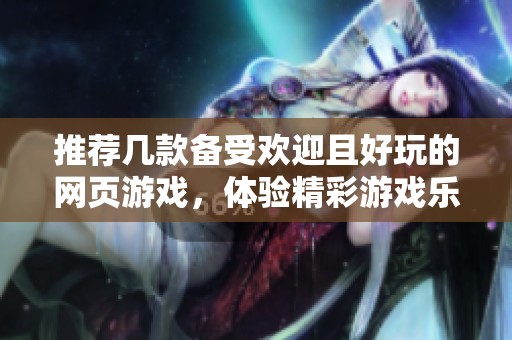推荐几款备受欢迎且好玩的网页游戏，体验精彩游戏乐趣的最佳选择