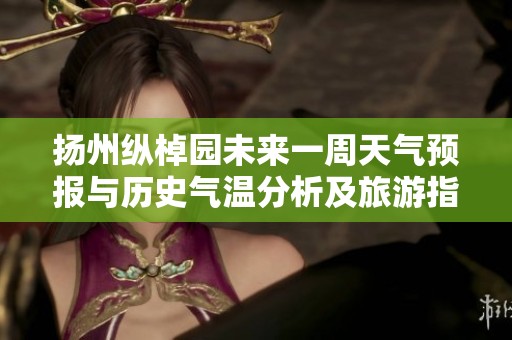 扬州纵棹园未来一周天气预报与历史气温分析及旅游指数综合评估