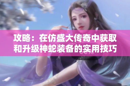 攻略：在仿盛大传奇中获取和升级神蛇装备的实用技巧与战斗力提升方法
