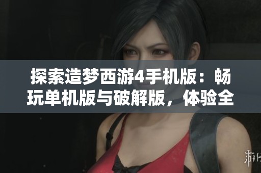 探索造梦西游4手机版：畅玩单机版与破解版，体验全新游戏乐趣与精彩冒险之旅
