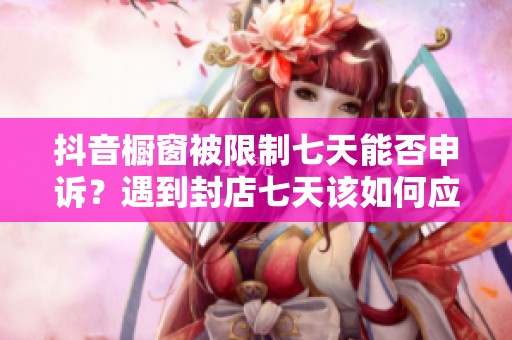 抖音橱窗被限制七天能否申诉？遇到封店七天该如何应对和解决问题