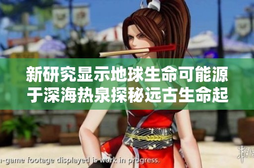 新研究显示地球生命可能源于深海热泉探秘远古生命起源之谜