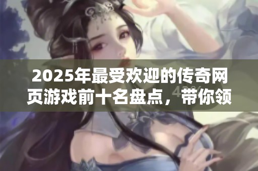 2025年最受欢迎的传奇网页游戏前十名盘点，带你领略经典魅力与传奇战斗