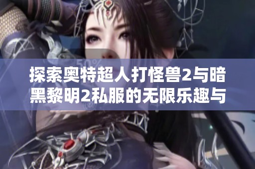 探索奥特超人打怪兽2与暗黑黎明2私服的无限乐趣与精彩对决体验