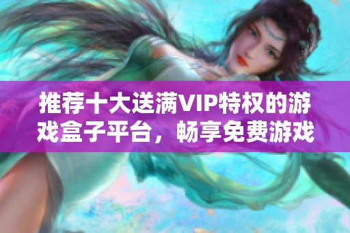 推荐十大送满VIP特权的游戏盒子平台，畅享免费游戏福利和精彩内容