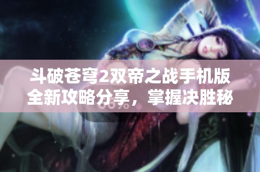 斗破苍穹2双帝之战手机版全新攻略分享，掌握决胜秘籍与战斗策略助你称霸对战
