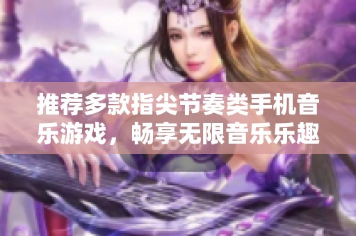 推荐多款指尖节奏类手机音乐游戏，畅享无限音乐乐趣与挑战体验