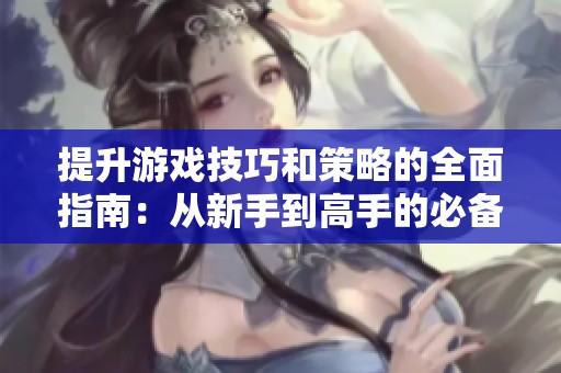 提升游戏技巧和策略的全面指南：从新手到高手的必备攻略分享