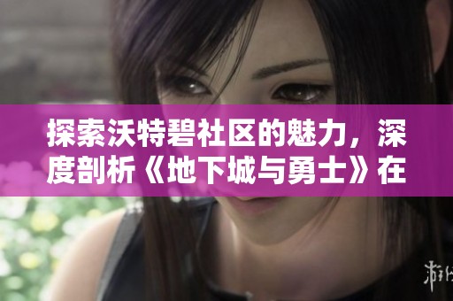 探索沃特碧社区的魅力，深度剖析《地下城与勇士》在COLG玩家平台的精彩内容与活动