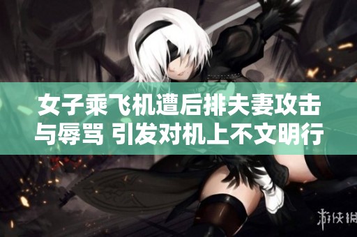 女子乘飞机遭后排夫妻攻击与辱骂 引发对机上不文明行为的广泛关注