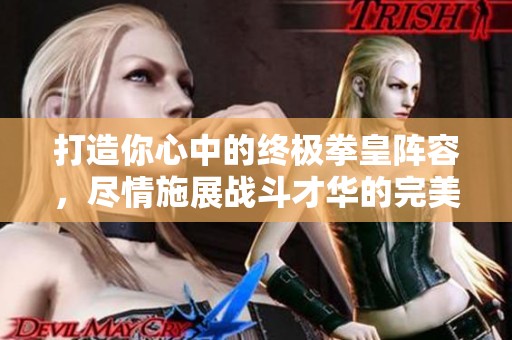 打造你心中的终极拳皇阵容，尽情施展战斗才华的完美团队组合！