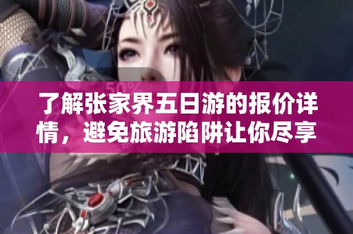 了解张家界五日游的报价详情，避免旅游陷阱让你尽享美好之旅