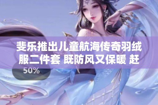 斐乐推出儿童航海传奇羽绒服二件套 既防风又保暖 赶快抢购吧