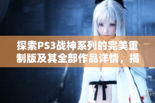 探索PS3战神系列的完美重制版及其全部作品详情，揭示每一部的精彩内容