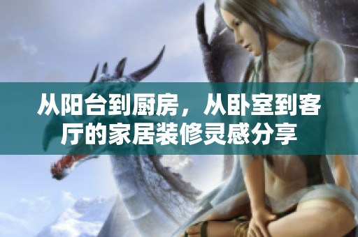 从阳台到厨房，从卧室到客厅的家居装修灵感分享
