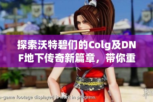 探索沃特碧们的Colg及DNF地下传奇新篇章，带你重温经典与创新的完美结合