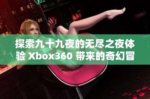 探索九十九夜的无尽之夜体验 Xbox360 带来的奇幻冒险与挑战