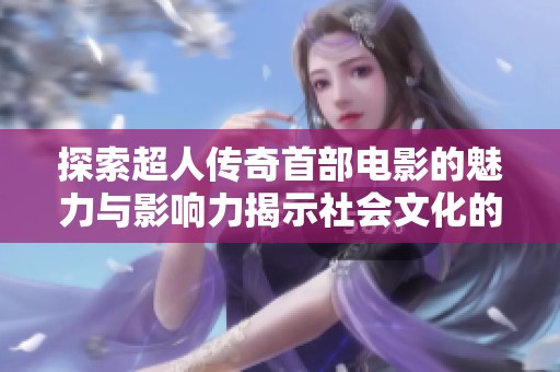 探索超人传奇首部电影的魅力与影响力揭示社会文化的深刻内涵