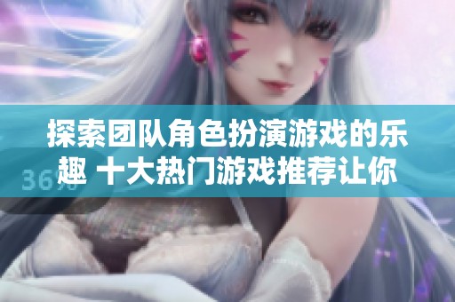 探索团队角色扮演游戏的乐趣 十大热门游戏推荐让你畅享精彩体验