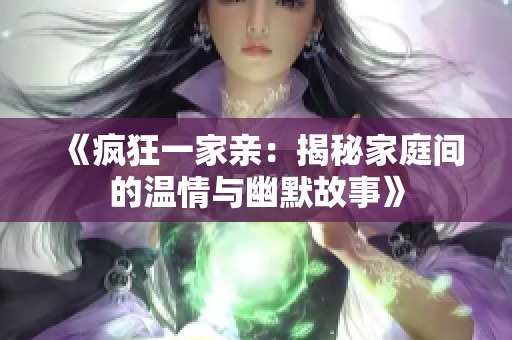 《疯狂一家亲：揭秘家庭间的温情与幽默故事》