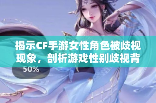 揭示CF手游女性角色被歧视现象，剖析游戏性别歧视背后的深层原因
