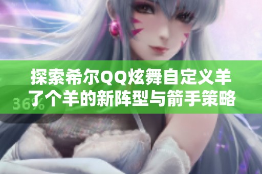探索希尔QQ炫舞自定义羊了个羊的新阵型与箭手策略，掌握鲜血竞技场的战斗技巧