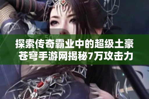探索传奇霸业中的超级土豪 苍穹手游网揭秘7万攻击力的传奇角色