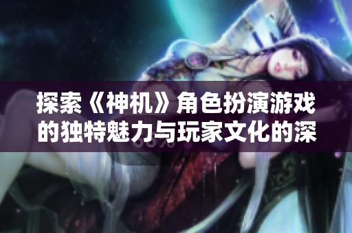 探索《神机》角色扮演游戏的独特魅力与玩家文化的深度解析与背景设定