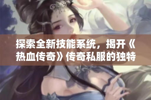 探索全新技能系统，揭开《热血传奇》传奇私服的独特玩法与创新体验