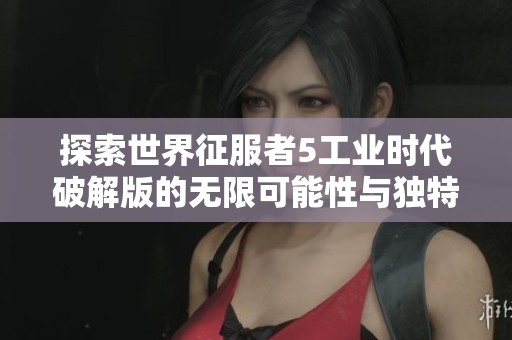 探索世界征服者5工业时代破解版的无限可能性与独特体验，尽享畅快的策略游戏乐趣