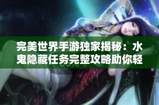 完美世界手游独家揭秘：水鬼隐藏任务完整攻略助你轻松完成挑战