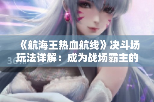 《航海王热血航线》决斗场玩法详解：成为战场霸主的秘诀与策略全公开