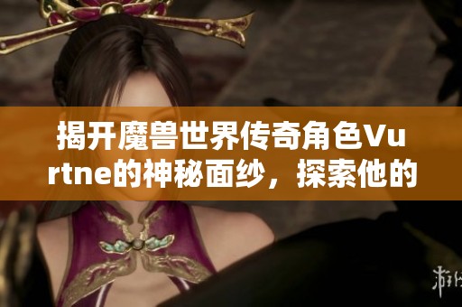 揭开魔兽世界传奇角色Vurtne的神秘面纱，探索他的背景与冒险历程