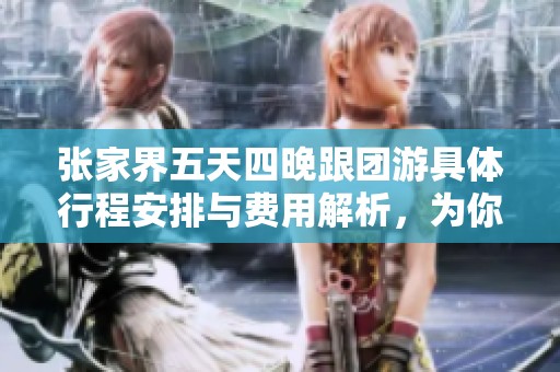 张家界五天四晚跟团游具体行程安排与费用解析，为你提供超实用旅游攻略