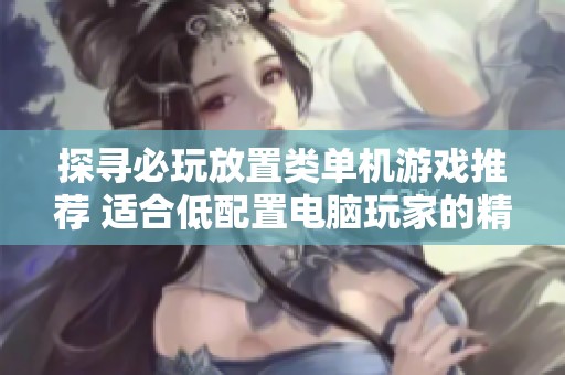 探寻必玩放置类单机游戏推荐 适合低配置电脑玩家的精彩游戏合集