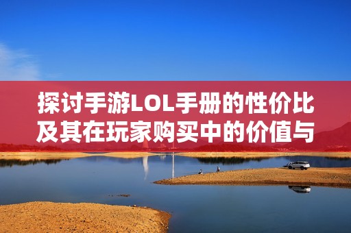探讨手游LOL手册的性价比及其在玩家购买中的价值与必要性，知乎热议引发深入思考
