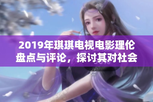 2019年琪琪电视电影理伦盘点与评论，探讨其对社会文化的影响与观察