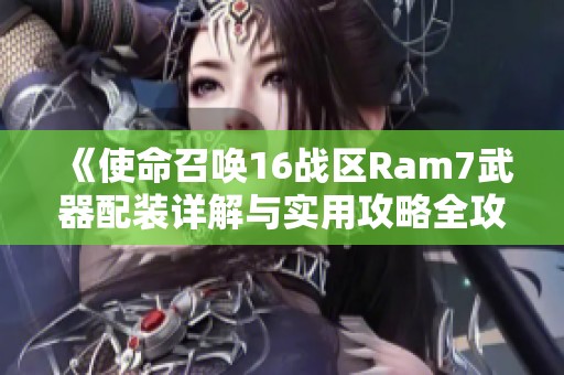 《使命召唤16战区Ram7武器配装详解与实用攻略全攻略》