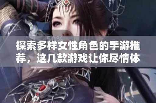 探索多样女性角色的手游推荐，这几款游戏让你尽情体验她们的魅力与故事