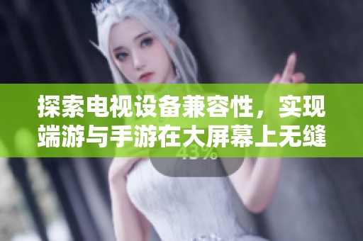 探索电视设备兼容性，实现端游与手游在大屏幕上无缝畅玩的最佳方案