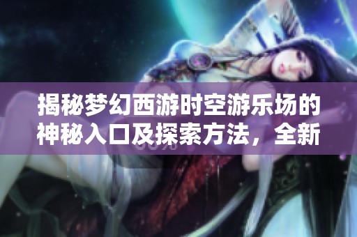 揭秘梦幻西游时空游乐场的神秘入口及探索方法，全新冒险等待着你！