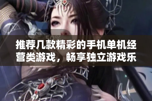 推荐几款精彩的手机单机经营类游戏，畅享独立游戏乐趣不容错过