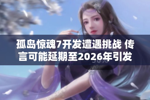 孤岛惊魂7开发遭遇挑战 传言可能延期至2026年引发玩家关注和讨论